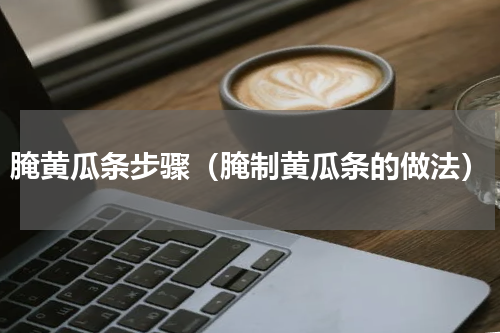 腌黄瓜条步骤（腌制黄瓜条的做法）