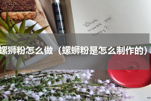 螺狮粉怎么做（螺蛳粉是怎么制作的）