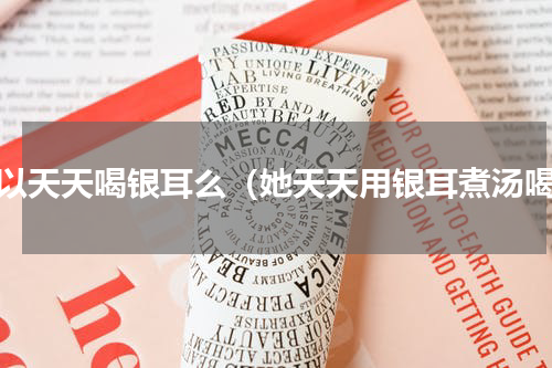 可以天天喝银耳么（她天天用银耳煮汤喝）