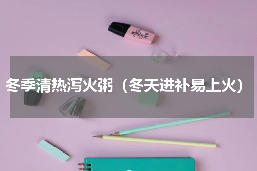 冬季清热泻火粥（冬天进补易上火）