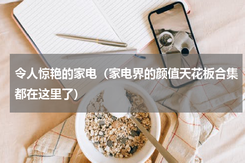 令人惊艳的家电（家电界的颜值天花板合集都在这里了）