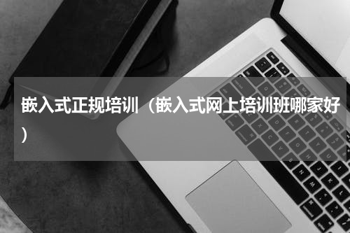 嵌入式正规培训（嵌入式网上培训班哪家好）