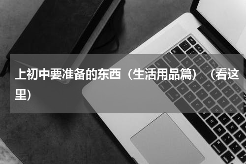 上初中要准备的东西（生活用品篇）（看这里）