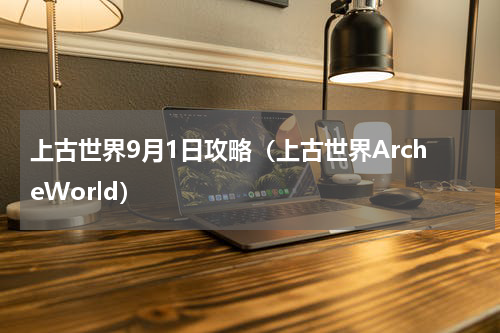 上古世界9月1日攻略（上古世界ArcheWorld）