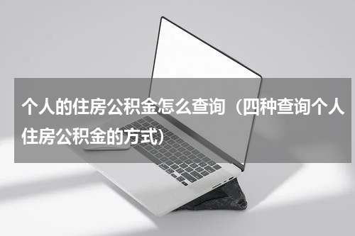 个人的住房公积金怎么查询（四种查询个人住房公积金的方式）