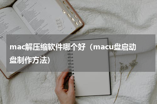 mac解压缩软件哪个好（macu盘启动盘制作方法）