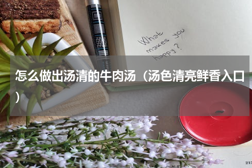 怎么做出汤清的牛肉汤（汤色清亮鲜香入口）