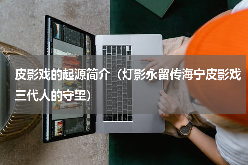 皮影戏的起源简介（灯影永留传海宁皮影戏三代人的守望）