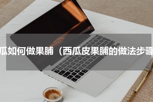 西瓜如何做果脯（西瓜皮果脯的做法步骤）