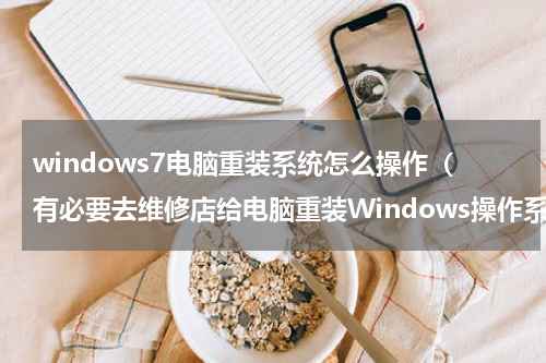 windows7电脑重装系统怎么操作（有必要去维修店给电脑重装Windows操作系统吗）