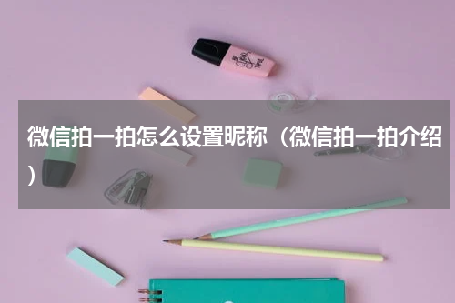 微信拍一拍怎么设置昵称（微信拍一拍介绍）