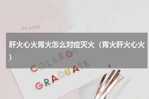 肝火心火胃火怎么对症灭火（胃火肝火心火）