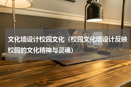 文化墙设计校园文化（校园文化墙设计反映校园的文化精神与灵魂）