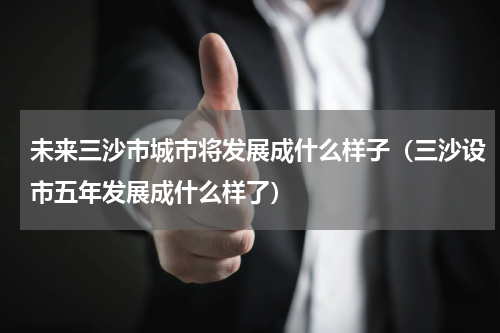 未来三沙市城市将发展成什么样子（三沙设市五年发展成什么样了）
