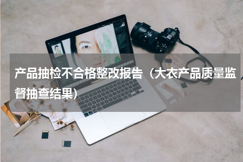 产品抽检不合格整改报告（大衣产品质量监督抽查结果）