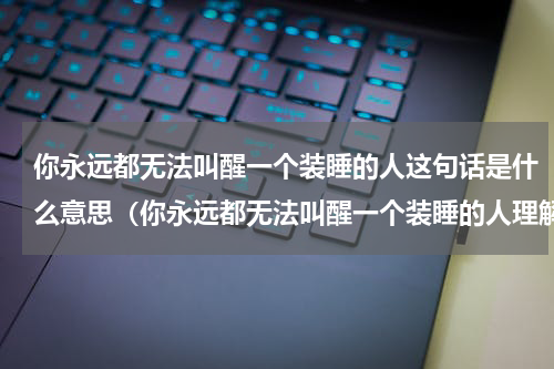 你永远都无法叫醒一个装睡的人这句话是什么意思（你永远都无法叫醒一个装睡的人理解）
