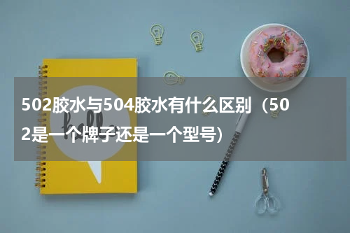 502胶水与504胶水有什么区别（502是一个牌子还是一个型号）