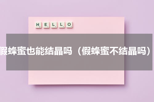 假蜂蜜也能结晶吗（假蜂蜜不结晶吗）