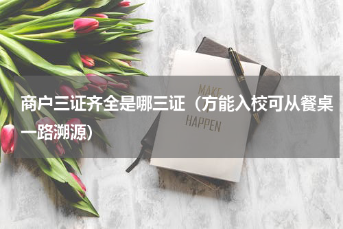 商户三证齐全是哪三证（方能入校可从餐桌一路溯源）