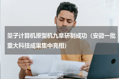 量子计算机原型机九章研制成功（安徽一批重大科技成果集中亮相）
