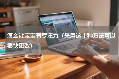 怎么让宝宝有专注力（采用这十种方法可以很快见效）