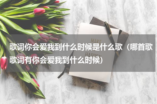 歌词你会爱我到什么时候是什么歌（哪首歌歌词有你会爱我到什么时候）