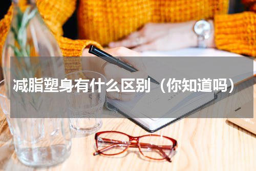 减脂塑身有什么区别（你知道吗）