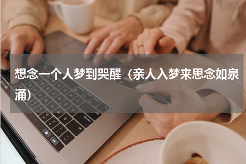 想念一个人梦到哭醒（亲人入梦来思念如泉涌）