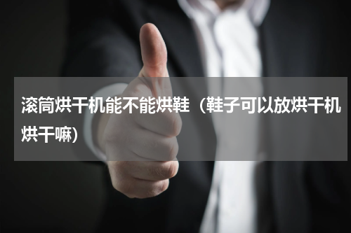滚筒烘干机能不能烘鞋（鞋子可以放烘干机烘干嘛）