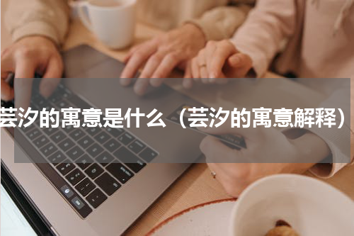 芸汐的寓意是什么（芸汐的寓意解释）