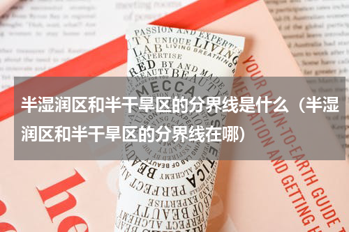 半湿润区和半干旱区的分界线是什么（半湿润区和半干旱区的分界线在哪）
