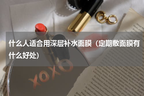 什么人适合用深层补水面膜（定期敷面膜有什么好处）