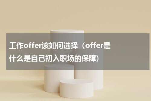 工作offer该如何选择（offer是什么是自己初入职场的保障）