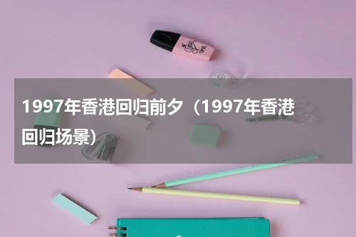 1997年香港回归前夕（1997年香港回归场景）