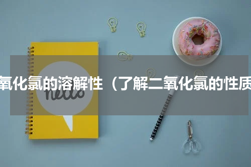 二氧化氯的溶解性（了解二氧化氯的性质）