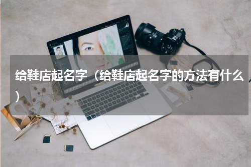 给鞋店起名字（给鞋店起名字的方法有什么）