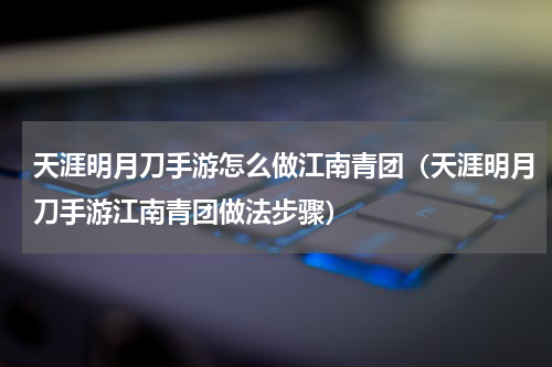 天涯明月刀手游怎么做江南青团（天涯明月刀手游江南青团做法步骤）