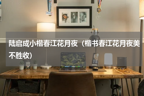 陆启成小楷春江花月夜（楷书春江花月夜美不胜收）