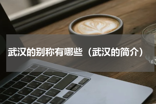 武汉的别称有哪些（武汉的简介）