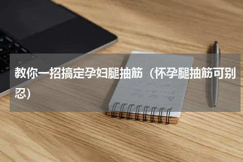 教你一招搞定孕妇腿抽筋（怀孕腿抽筋可别忍）