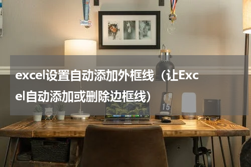 excel设置自动添加外框线（让Excel自动添加或删除边框线）