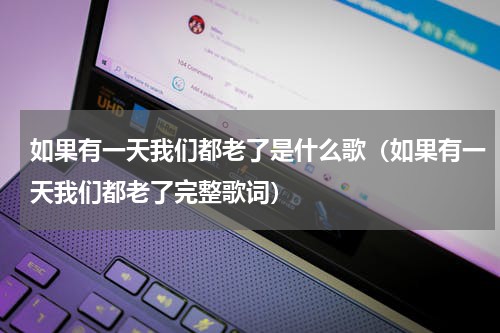 如果有一天我们都老了是什么歌（如果有一天我们都老了完整歌词）