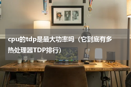 cpu的tdp是最大功率吗（它到底有多热处理器TDP排行）