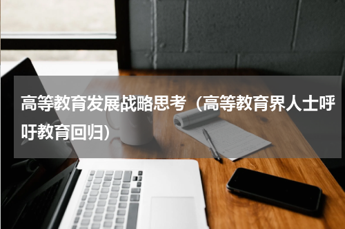 高等教育发展战略思考（高等教育界人士呼吁教育回归）