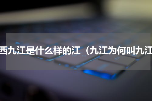 江西九江是什么样的江（九江为何叫九江）