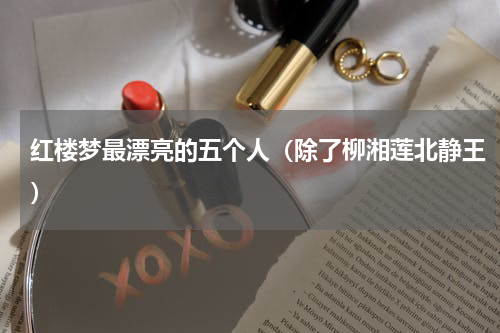 红楼梦最漂亮的五个人（除了柳湘莲北静王）