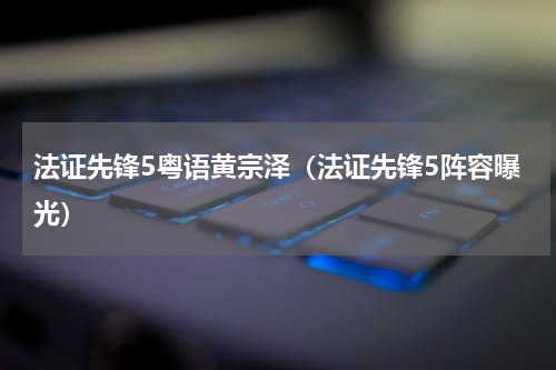 法证先锋5粤语黄宗泽（法证先锋5阵容曝光）