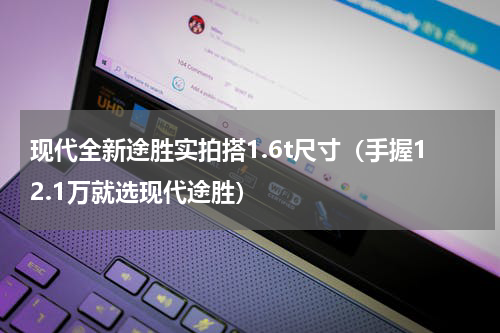 现代全新途胜实拍搭1.6t尺寸（手握12.1万就选现代途胜）