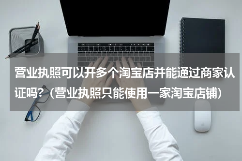 营业执照可以开多个淘宝店并能通过商家认证吗?（营业执照只能使用一家淘宝店铺）
