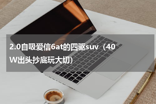2.0自吸爱信6at的四驱suv（40W出头抄底玩大切）